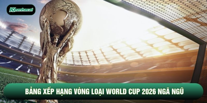Bảng xếp hạng vòng loại World Cup 2026 ngã ngũ Bảng xếp hạng vòng loại World Cup 2026 ngã ngũ