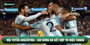 Đội Tuyển Argentina - Khi Bóng Đá Kết Hợp Vũ Điệu Tango