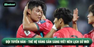 Đội Tuyển Hàn - Thế Hệ Vàng Sẵn Sàng Viết Nên Lịch Sử Mới