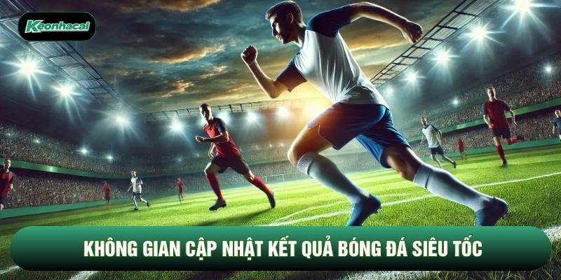 Không gian cập nhật kết quả bóng đá siêu tốc Không gian cập nhật kết quả bóng đá siêu tốc