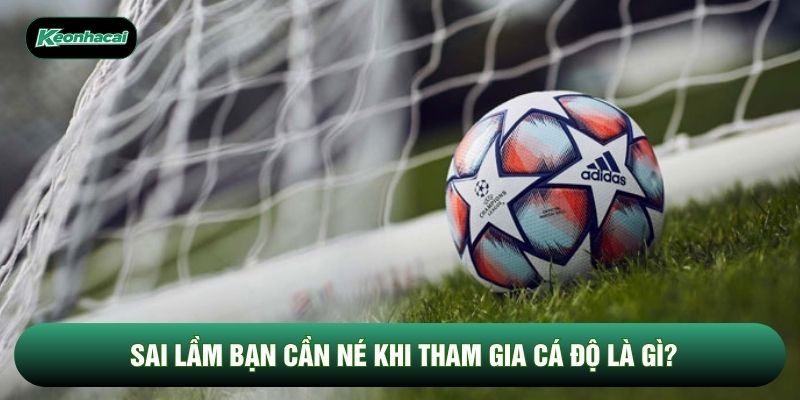 Sai lầm bạn cần né khi tham gia cá độ là gì? Sai lầm bạn cần né khi tham gia cá độ là gì?