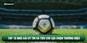 Top 10 Nhà Cái Uy Tín Và Tiêu Chí Lựa Chọn Thương Hiệu